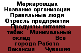 Маркировщик › Название организации ­ Правильные люди › Отрасль предприятия ­ Продукты питания, табак › Минимальный оклад ­ 29 000 - Все города Работа » Вакансии   . Чувашия респ.,Алатырь г.